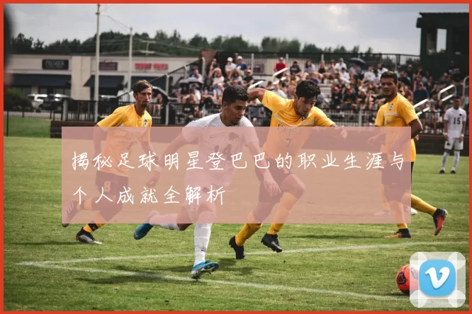 揭秘足球明星登巴巴的职业生涯与个人成就全解析