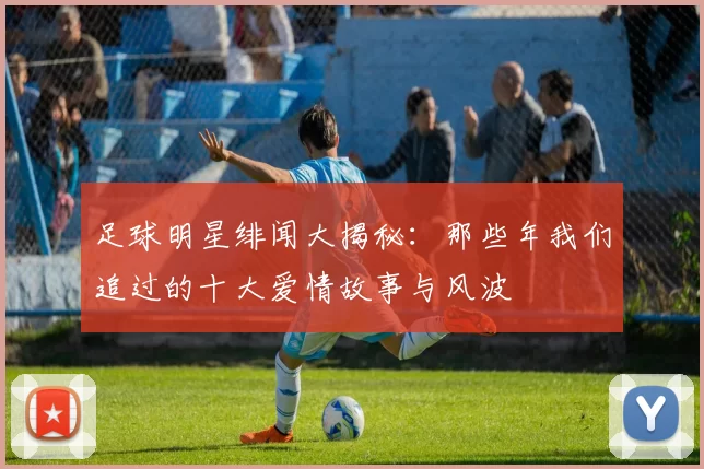 足球明星绯闻大揭秘：那些年我们追过的十大爱情故事与风波