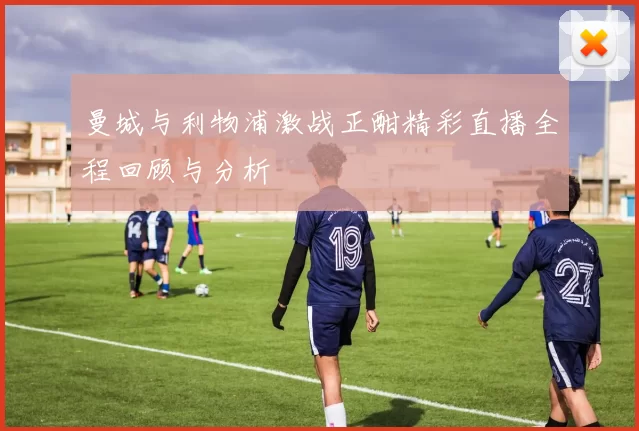 曼城与利物浦激战正酣精彩直播全程回顾与分析