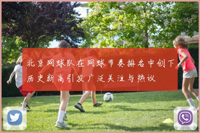 北京网球队在网球节奏排名中创下历史新高引发广泛关注与热议