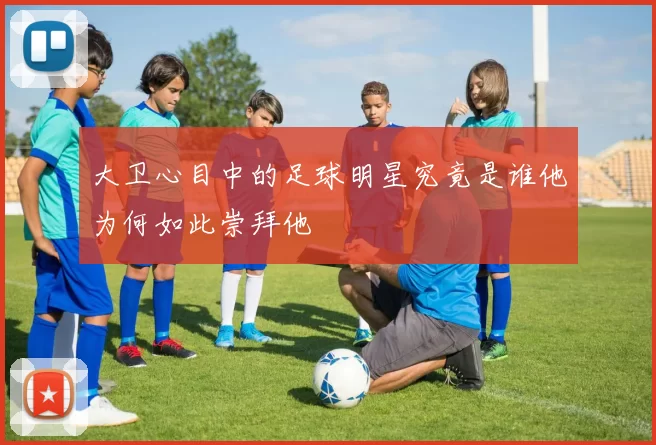 大卫心目中的足球明星究竟是谁他为何如此崇拜他