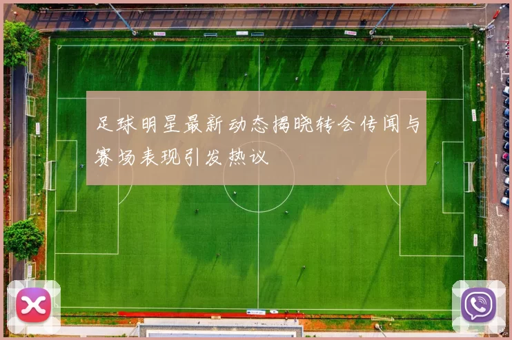 足球明星最新动态揭晓转会传闻与赛场表现引发热议