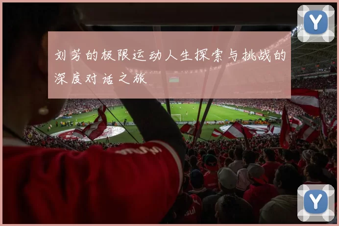 刘芳的极限运动人生探索与挑战的深度对话之旅