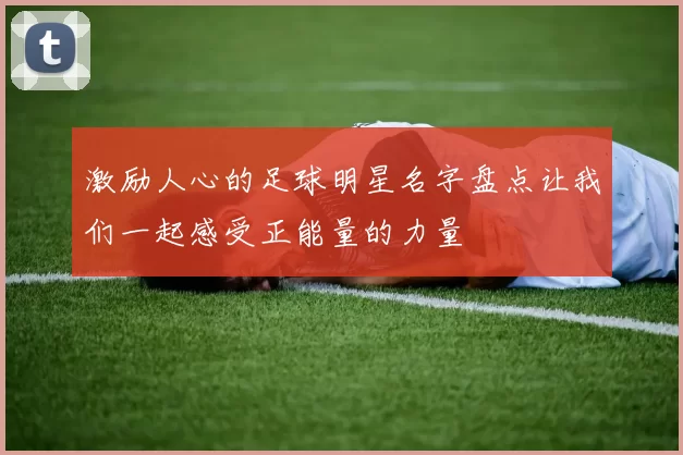激励人心的足球明星名字盘点让我们一起感受正能量的力量