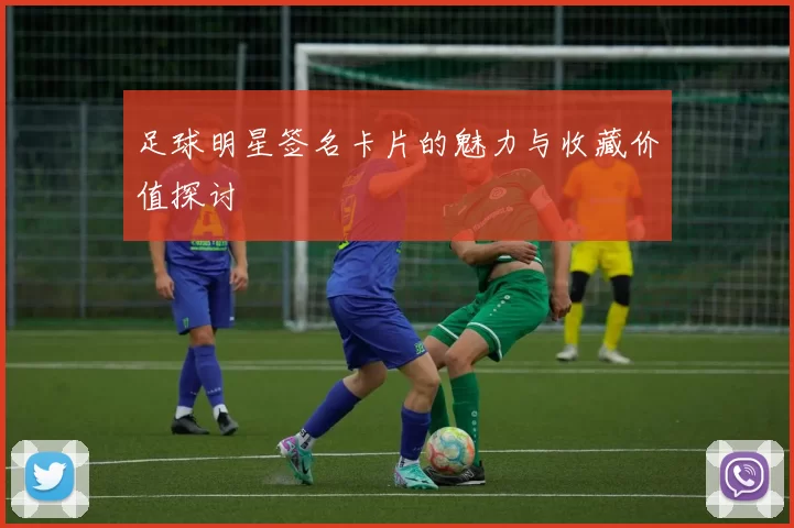 足球明星签名卡片的魅力与收藏价值探讨