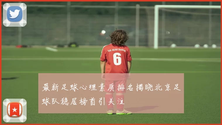 最新足球心理素质排名揭晓北京足球队稳居榜首引关注