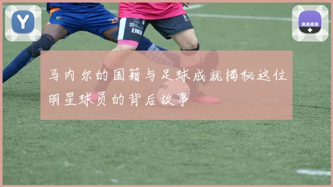 马内尔的国籍与足球成就揭秘这位明星球员的背后故事