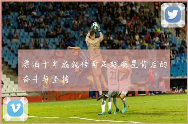 漂泊十年成就传奇足球明星背后的奋斗与坚持