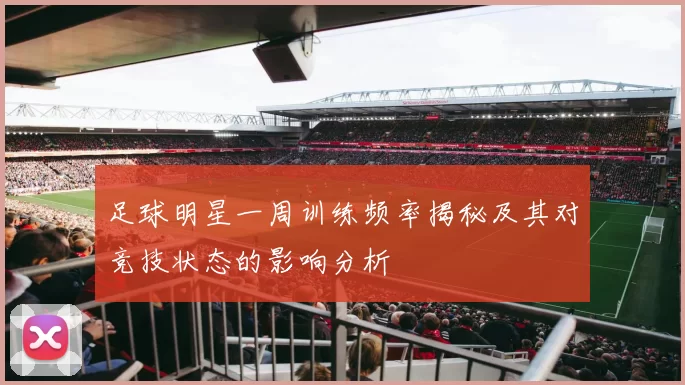 足球明星一周训练频率揭秘及其对竞技状态的影响分析