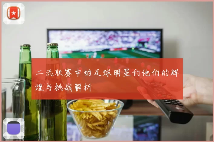 二流联赛中的足球明星们他们的辉煌与挑战解析