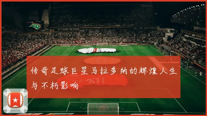 传奇足球巨星马拉多纳的辉煌人生与不朽影响