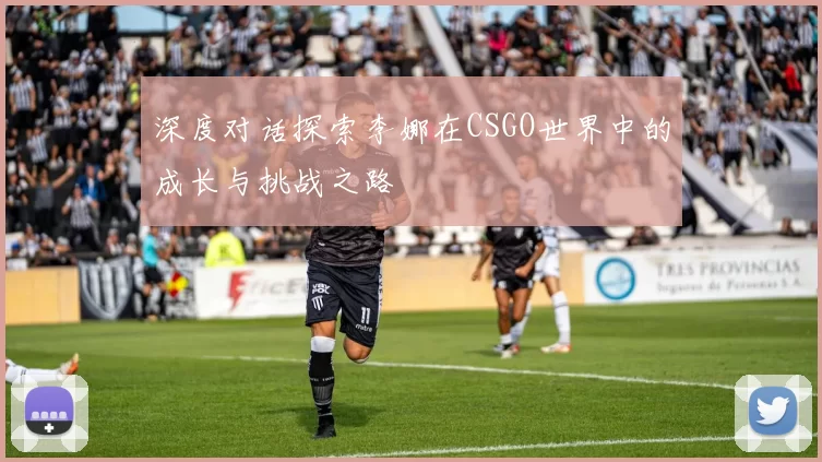 深度对话探索李娜在CSGO世界中的成长与挑战之路