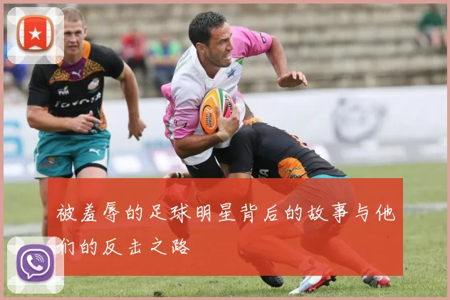 被羞辱的足球明星背后的故事与他们的反击之路