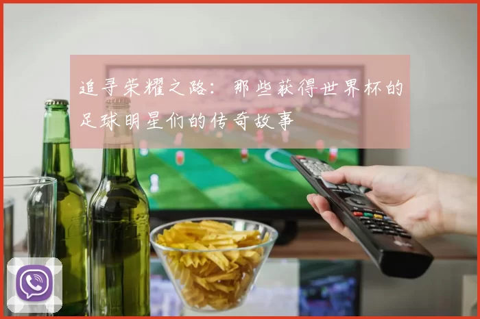 追寻荣耀之路：那些获得世界杯的足球明星们的传奇故事