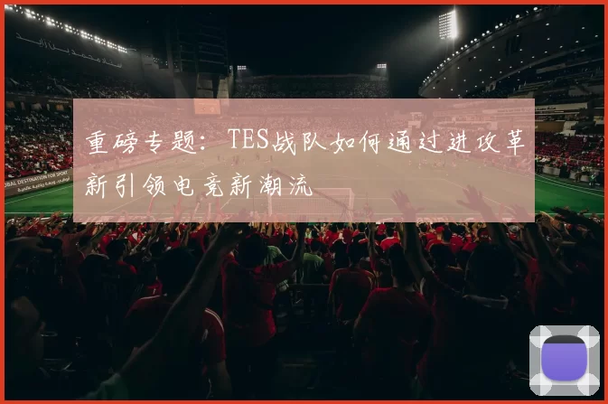 重磅专题：TES战队如何通过进攻革新引领电竞新潮流