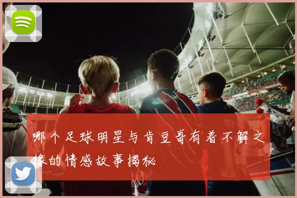 哪个足球明星与肯豆哥有着不解之缘的情感故事揭秘
