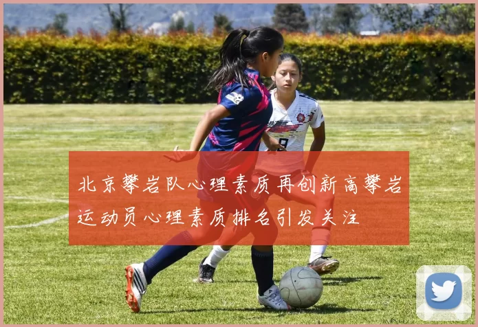北京攀岩队心理素质再创新高攀岩运动员心理素质排名引发关注