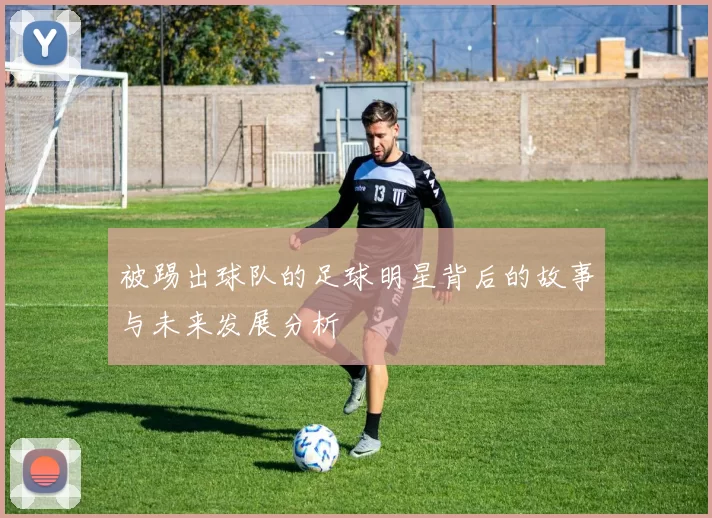 被踢出球队的足球明星背后的故事与未来发展分析