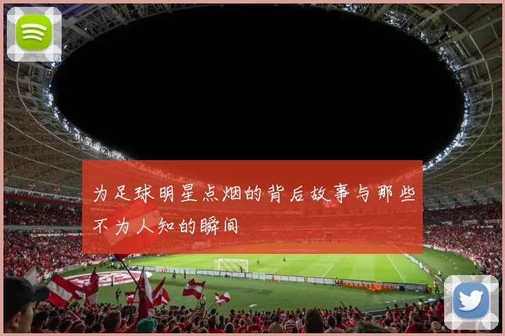 为足球明星点烟的背后故事与那些不为人知的瞬间