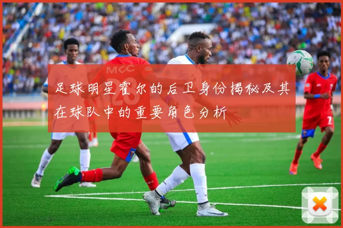 足球明星霍尔的后卫身份揭秘及其在球队中的重要角色分析