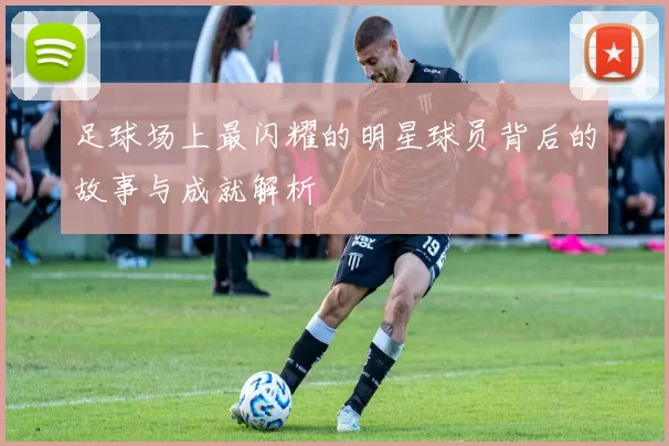 足球场上最闪耀的明星球员背后的故事与成就解析