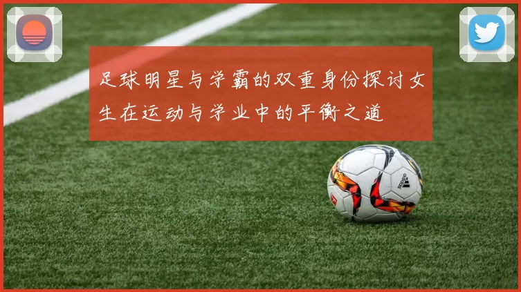 足球明星与学霸的双重身份探讨女生在运动与学业中的平衡之道