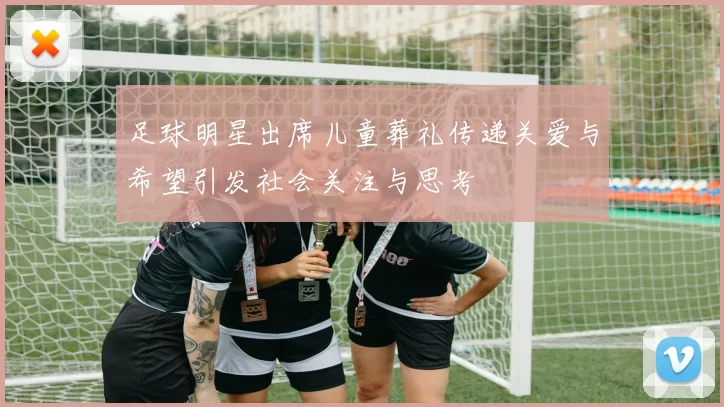 足球明星出席儿童葬礼传递关爱与希望引发社会关注与思考