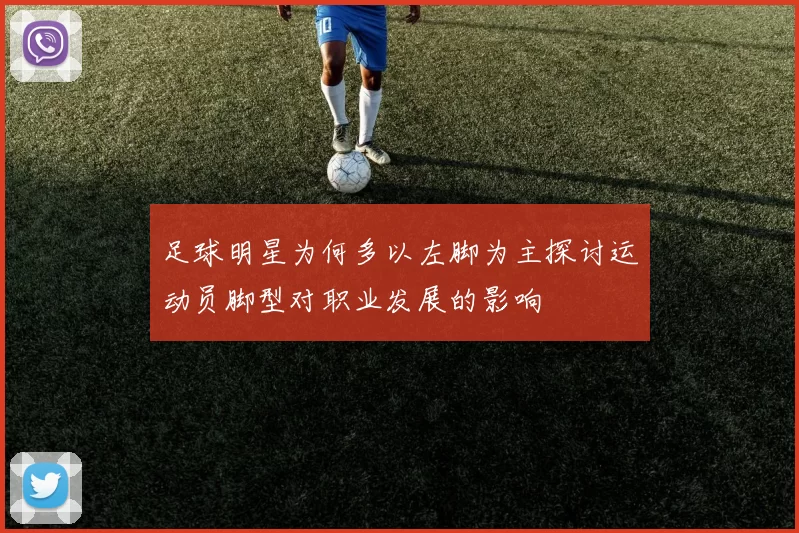 足球明星为何多以左脚为主探讨运动员脚型对职业发展的影响