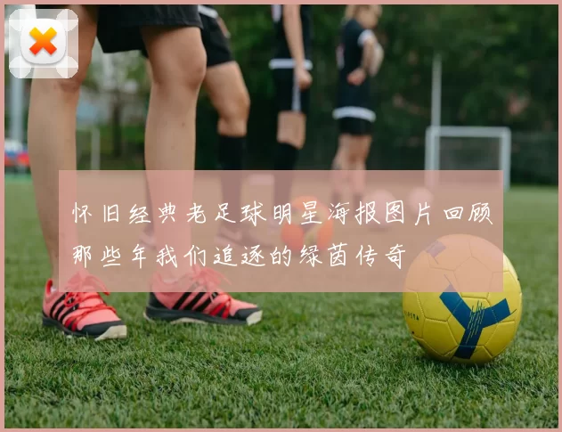 怀旧经典老足球明星海报图片回顾那些年我们追逐的绿茵传奇