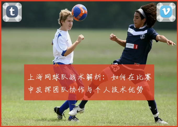 上海网球队战术解析：如何在比赛中发挥团队协作与个人技术优势