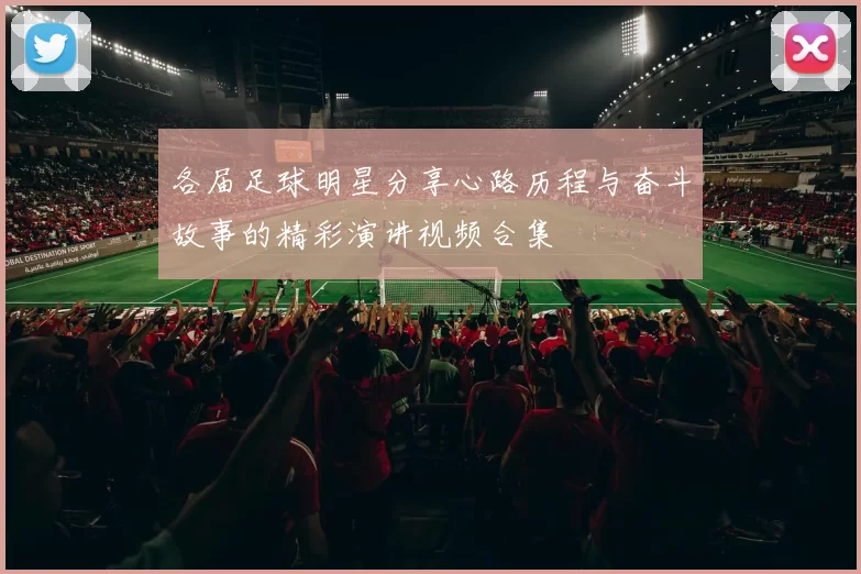 各届足球明星分享心路历程与奋斗故事的精彩演讲视频合集