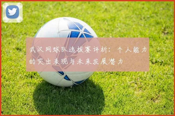 武汉网球队选拔赛评析：个人能力的突出表现与未来发展潜力
