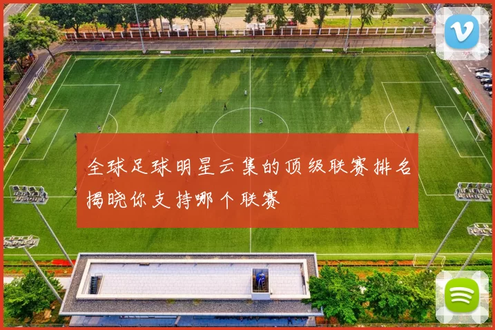 全球足球明星云集的顶级联赛排名揭晓你支持哪个联赛