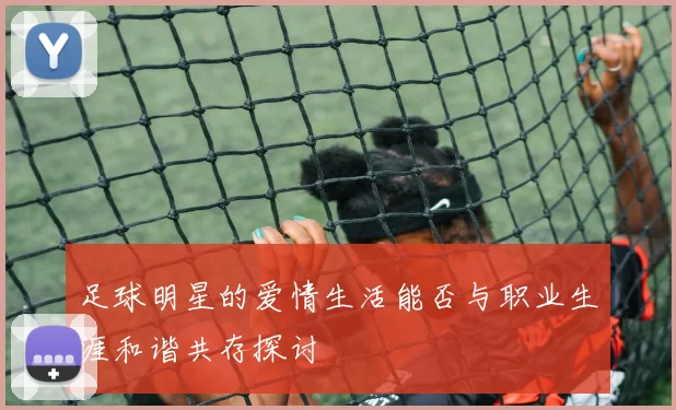 足球明星的爱情生活能否与职业生涯和谐共存探讨