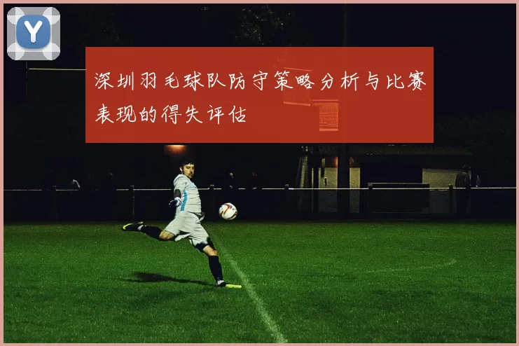 深圳羽毛球队防守策略分析与比赛表现的得失评估