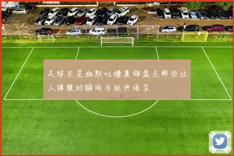 足球巨星幽默吐槽集锦盘点那些让人捧腹的瞬间与经典语录