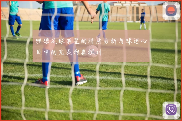 理想足球明星的特质分析与球迷心目中的完美形象探讨