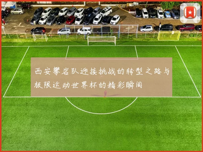 西安攀岩队迎接挑战的转型之路与极限运动世界杯的精彩瞬间