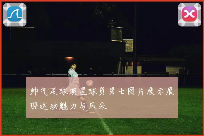帅气足球明星球员男士图片展示展现运动魅力与风采