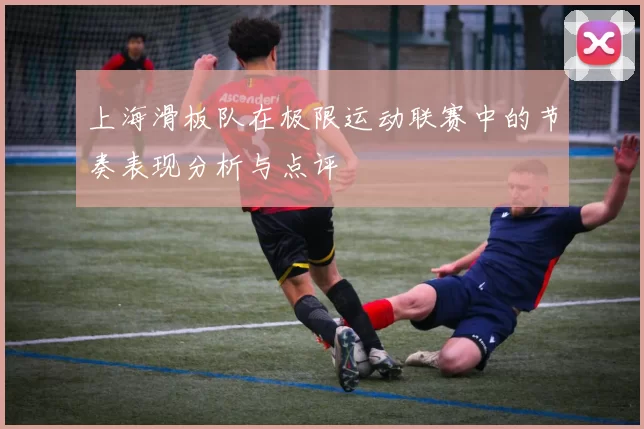 上海滑板队在极限运动联赛中的节奏表现分析与点评