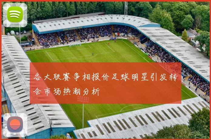 各大联赛争相报价足球明星引发转会市场热潮分析