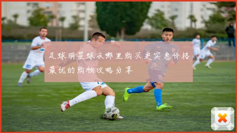 足球明星球衣哪里购买更实惠价格最优的购物攻略分享