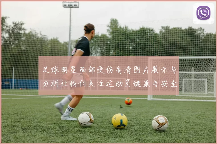 足球明星面部受伤高清图片展示与分析让我们关注运动员健康与安全