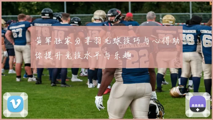 黄军独家分享羽毛球技巧与心得助你提升竞技水平与乐趣