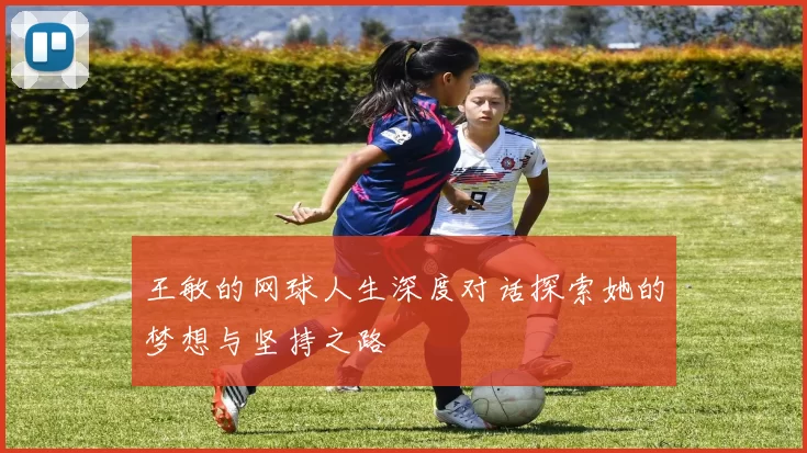 王敏的网球人生深度对话探索她的梦想与坚持之路