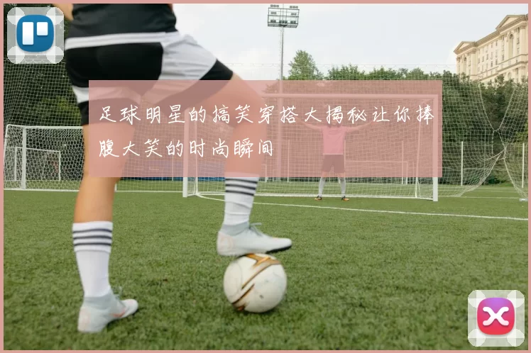 足球明星的搞笑穿搭大揭秘让你捧腹大笑的时尚瞬间