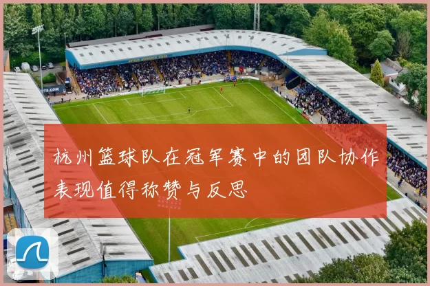 杭州篮球队在冠军赛中的团队协作表现值得称赞与反思
