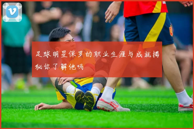 足球明星保罗的职业生涯与成就揭秘你了解他吗
