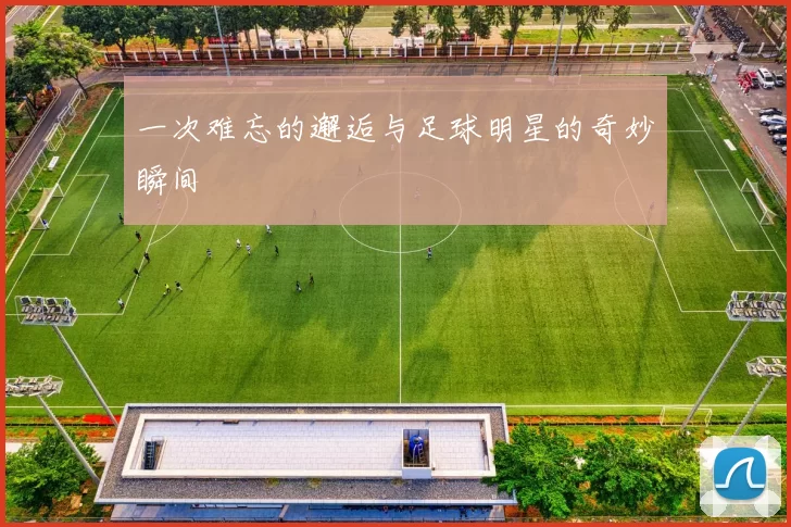 一次难忘的邂逅与足球明星的奇妙瞬间