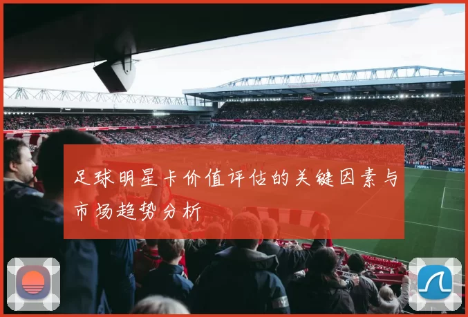 足球明星卡价值评估的关键因素与市场趋势分析